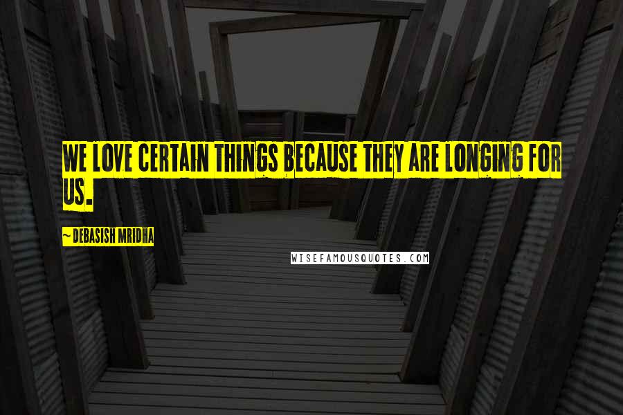 Debasish Mridha Quotes: We love certain things because they are longing for us.