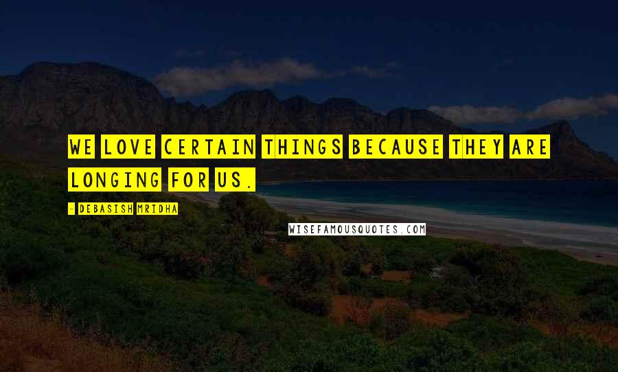 Debasish Mridha Quotes: We love certain things because they are longing for us.