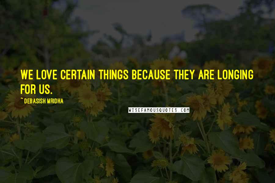 Debasish Mridha Quotes: We love certain things because they are longing for us.