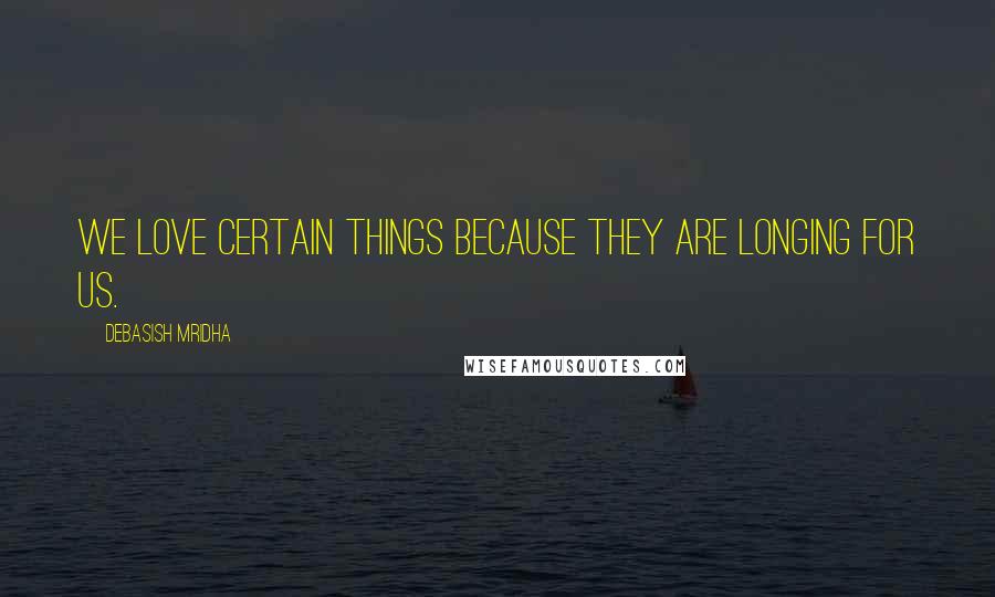 Debasish Mridha Quotes: We love certain things because they are longing for us.