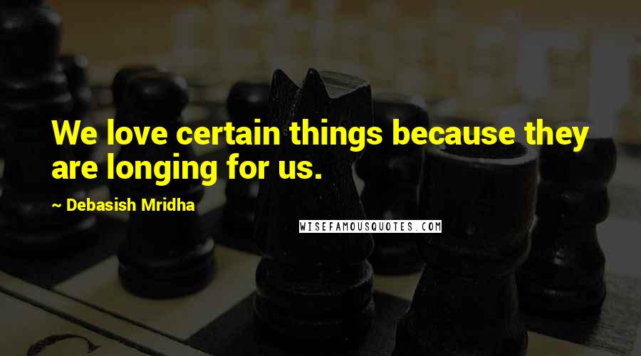 Debasish Mridha Quotes: We love certain things because they are longing for us.