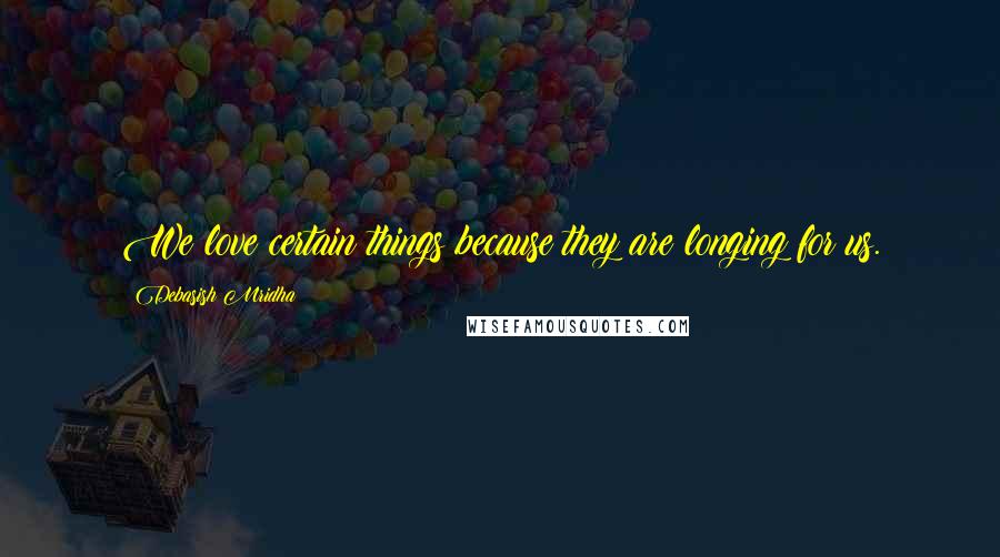 Debasish Mridha Quotes: We love certain things because they are longing for us.