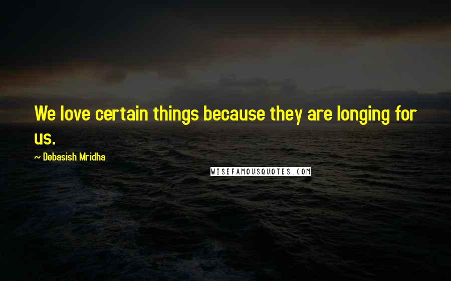 Debasish Mridha Quotes: We love certain things because they are longing for us.