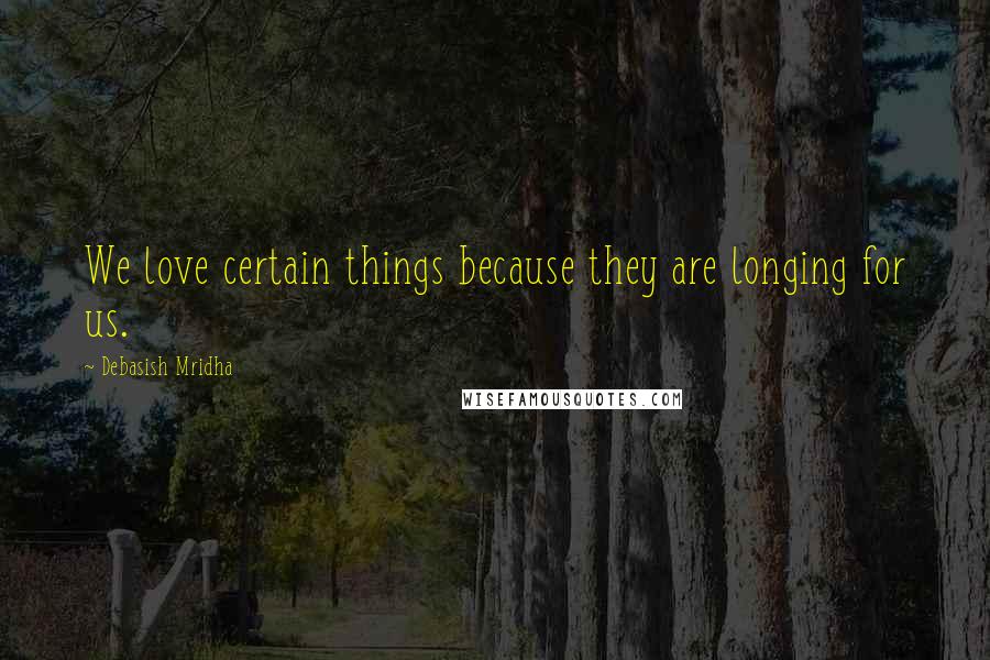 Debasish Mridha Quotes: We love certain things because they are longing for us.