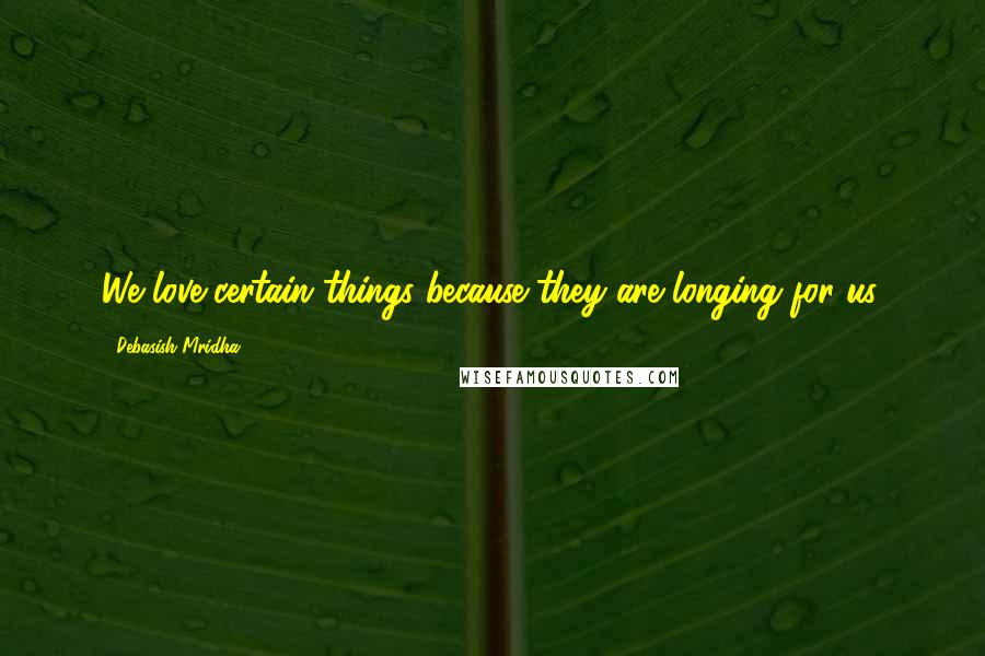 Debasish Mridha Quotes: We love certain things because they are longing for us.