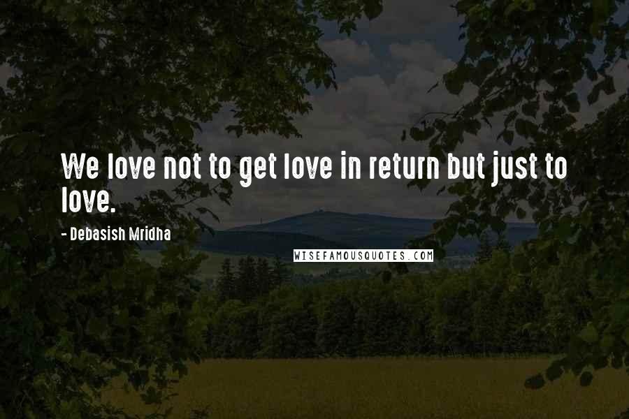 Debasish Mridha Quotes: We love not to get love in return but just to love.