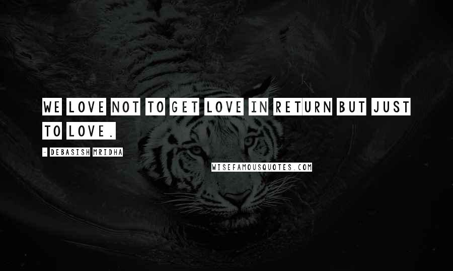 Debasish Mridha Quotes: We love not to get love in return but just to love.