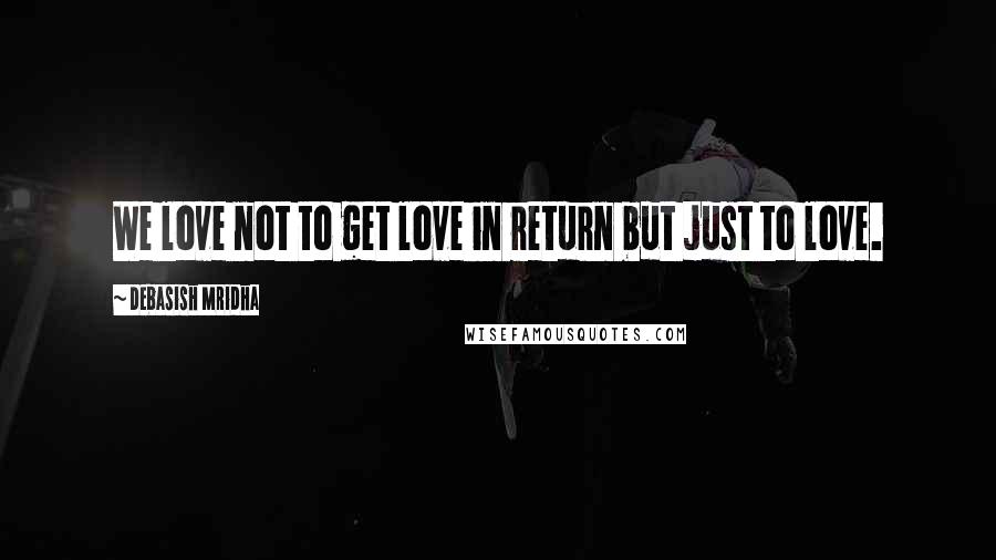 Debasish Mridha Quotes: We love not to get love in return but just to love.