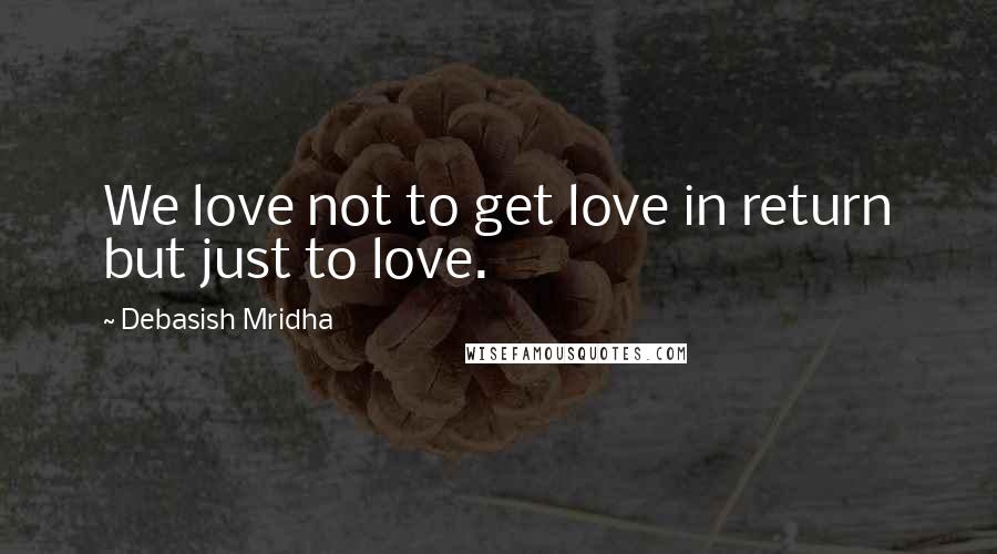 Debasish Mridha Quotes: We love not to get love in return but just to love.