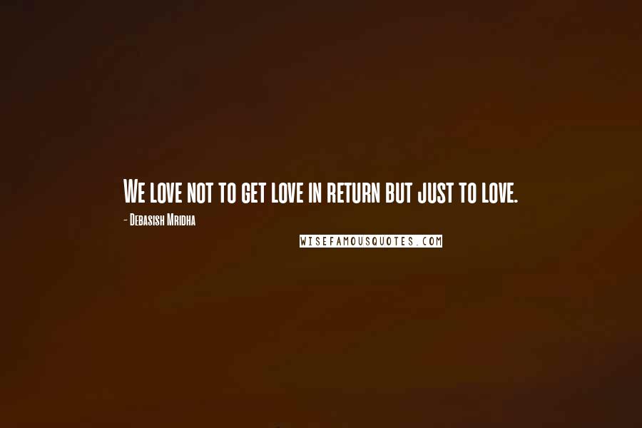 Debasish Mridha Quotes: We love not to get love in return but just to love.