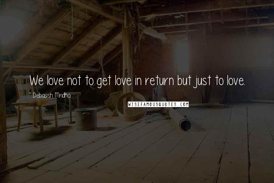 Debasish Mridha Quotes: We love not to get love in return but just to love.