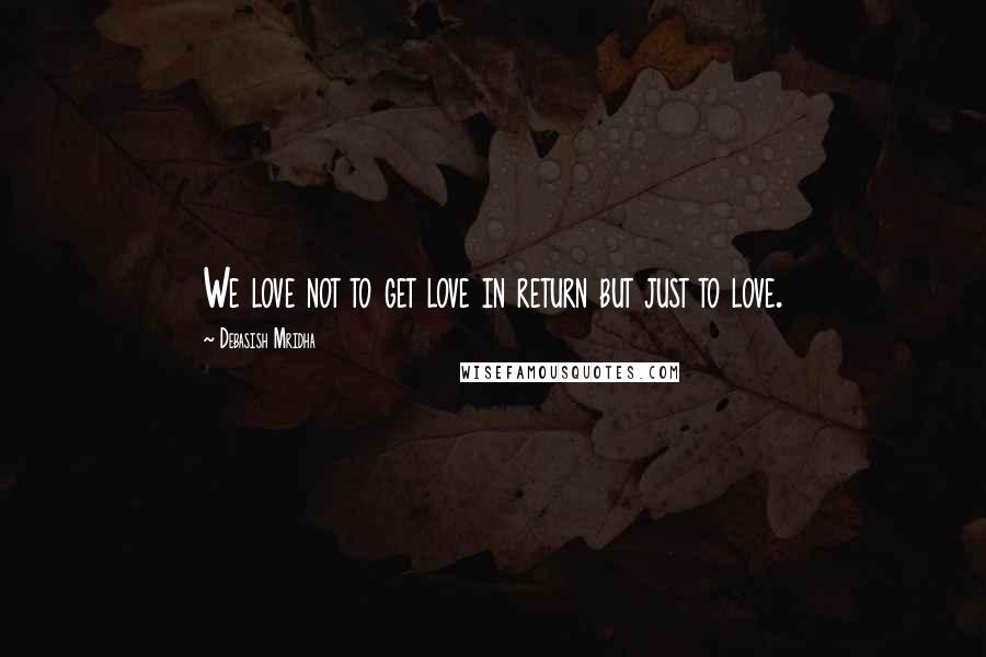 Debasish Mridha Quotes: We love not to get love in return but just to love.