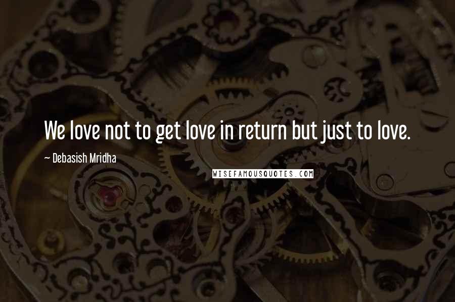 Debasish Mridha Quotes: We love not to get love in return but just to love.
