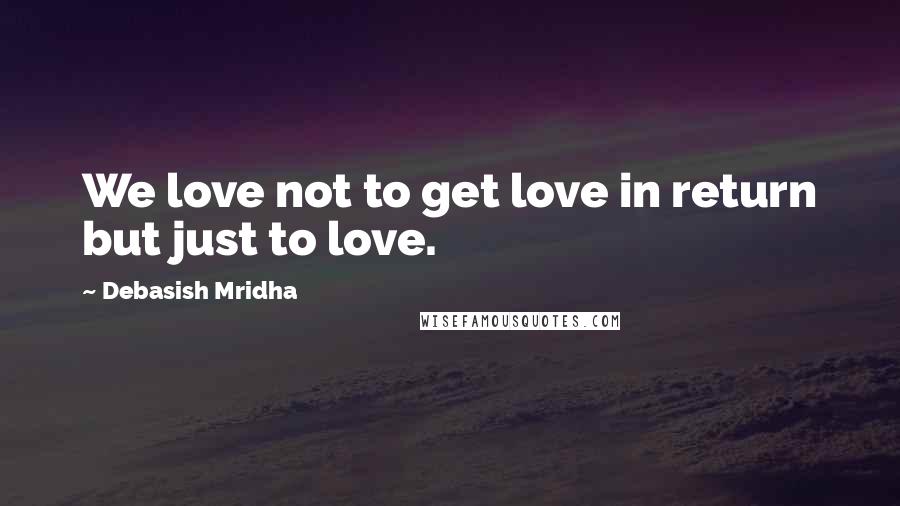 Debasish Mridha Quotes: We love not to get love in return but just to love.