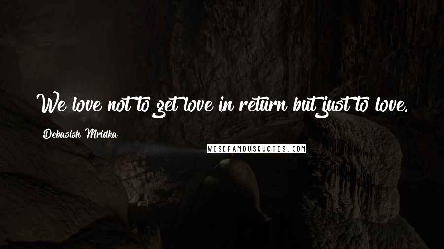 Debasish Mridha Quotes: We love not to get love in return but just to love.