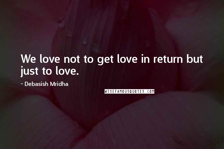 Debasish Mridha Quotes: We love not to get love in return but just to love.