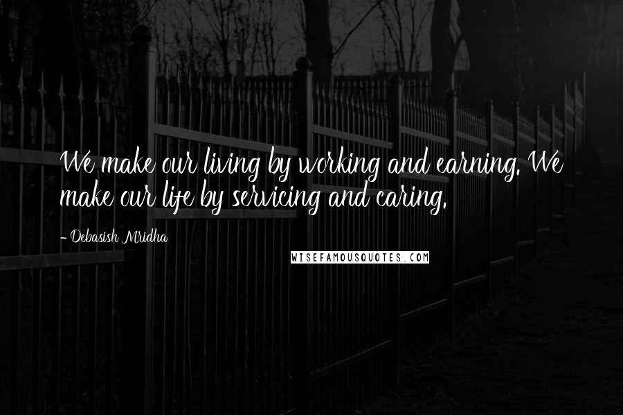 Debasish Mridha Quotes: We make our living by working and earning. We make our life by servicing and caring.