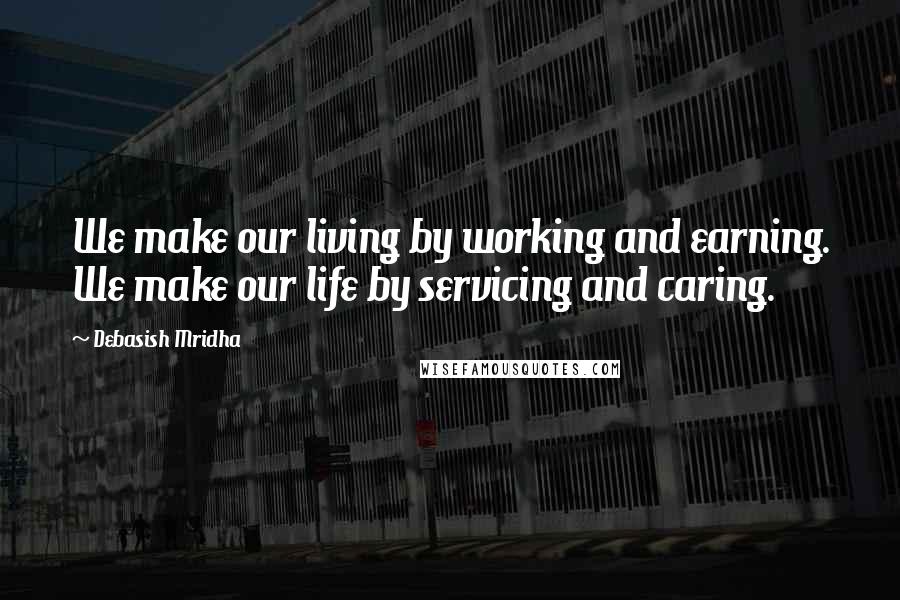 Debasish Mridha Quotes: We make our living by working and earning. We make our life by servicing and caring.