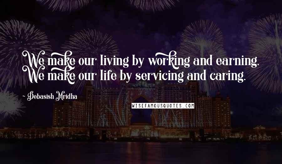Debasish Mridha Quotes: We make our living by working and earning. We make our life by servicing and caring.