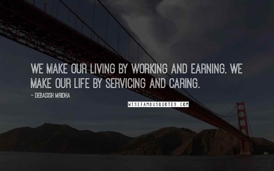 Debasish Mridha Quotes: We make our living by working and earning. We make our life by servicing and caring.