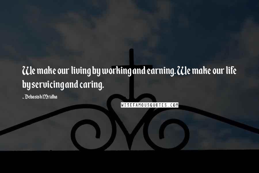 Debasish Mridha Quotes: We make our living by working and earning. We make our life by servicing and caring.