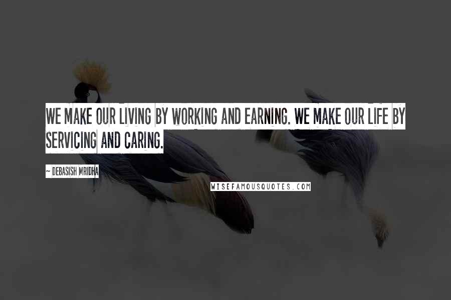 Debasish Mridha Quotes: We make our living by working and earning. We make our life by servicing and caring.