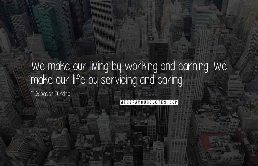 Debasish Mridha Quotes: We make our living by working and earning. We make our life by servicing and caring.