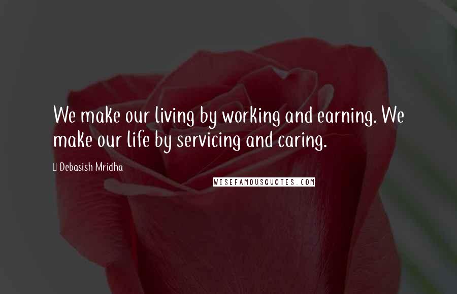 Debasish Mridha Quotes: We make our living by working and earning. We make our life by servicing and caring.