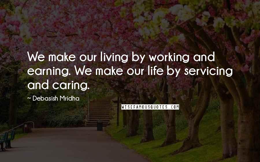 Debasish Mridha Quotes: We make our living by working and earning. We make our life by servicing and caring.