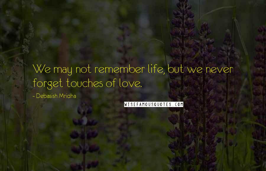 Debasish Mridha Quotes: We may not remember life, but we never forget touches of love.