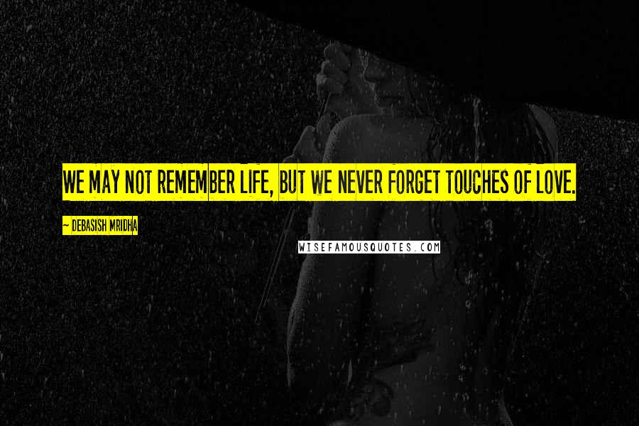 Debasish Mridha Quotes: We may not remember life, but we never forget touches of love.