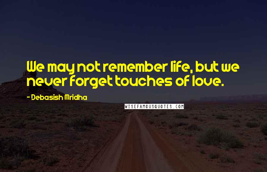 Debasish Mridha Quotes: We may not remember life, but we never forget touches of love.