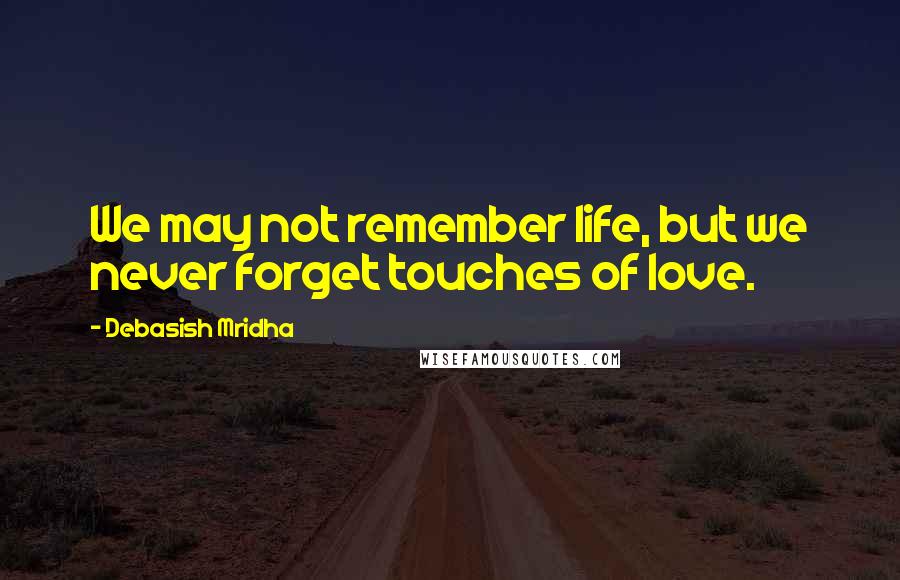 Debasish Mridha Quotes: We may not remember life, but we never forget touches of love.