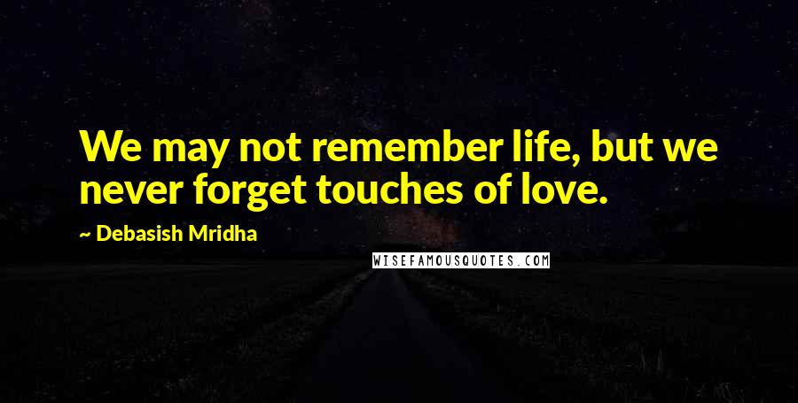 Debasish Mridha Quotes: We may not remember life, but we never forget touches of love.