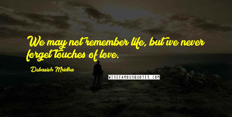 Debasish Mridha Quotes: We may not remember life, but we never forget touches of love.