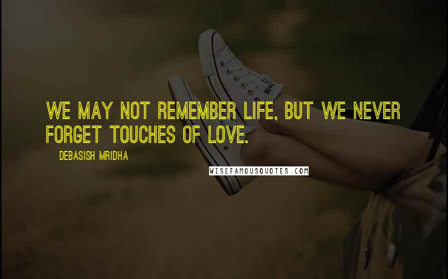 Debasish Mridha Quotes: We may not remember life, but we never forget touches of love.