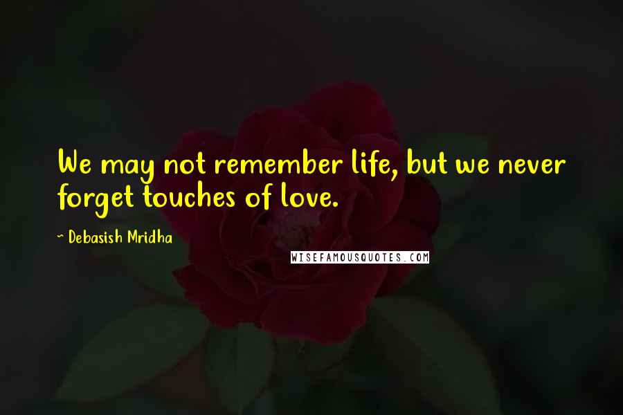 Debasish Mridha Quotes: We may not remember life, but we never forget touches of love.