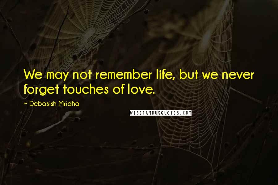 Debasish Mridha Quotes: We may not remember life, but we never forget touches of love.