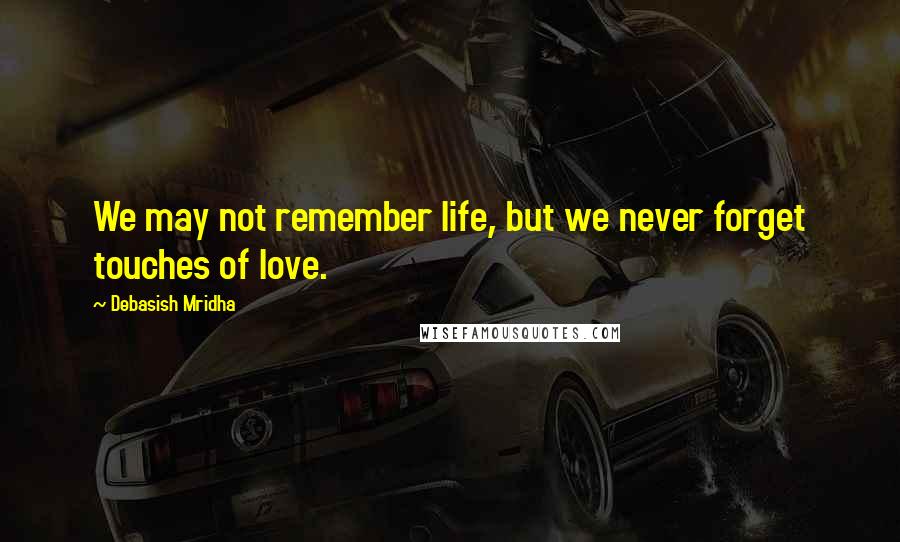 Debasish Mridha Quotes: We may not remember life, but we never forget touches of love.