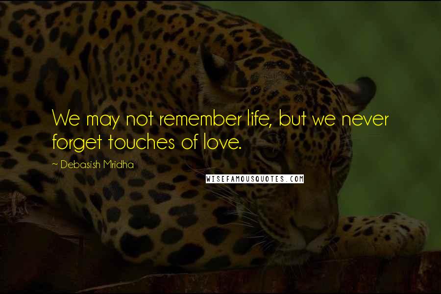 Debasish Mridha Quotes: We may not remember life, but we never forget touches of love.