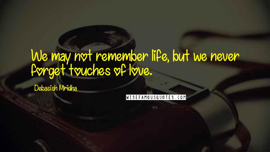 Debasish Mridha Quotes: We may not remember life, but we never forget touches of love.