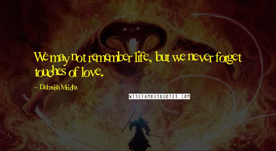 Debasish Mridha Quotes: We may not remember life, but we never forget touches of love.