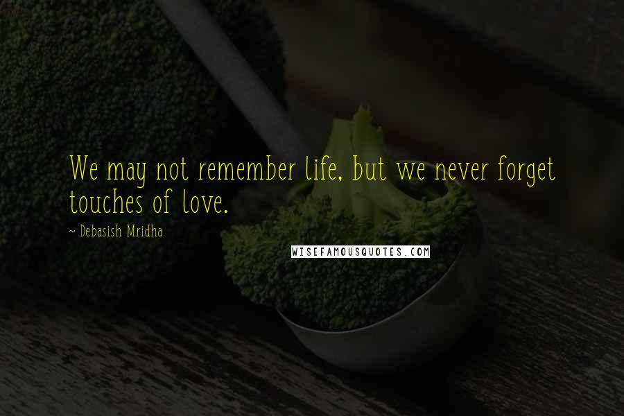 Debasish Mridha Quotes: We may not remember life, but we never forget touches of love.