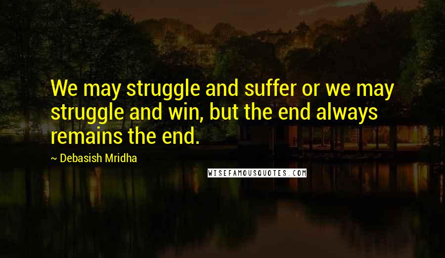 Debasish Mridha Quotes: We may struggle and suffer or we may struggle and win, but the end always remains the end.