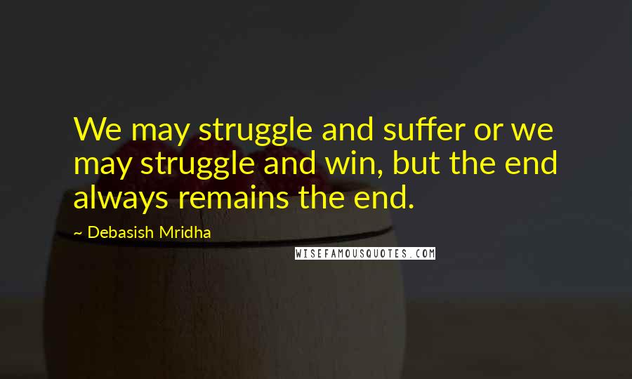 Debasish Mridha Quotes: We may struggle and suffer or we may struggle and win, but the end always remains the end.