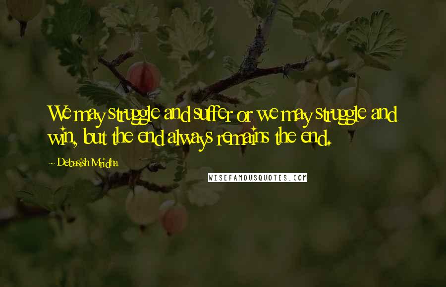 Debasish Mridha Quotes: We may struggle and suffer or we may struggle and win, but the end always remains the end.