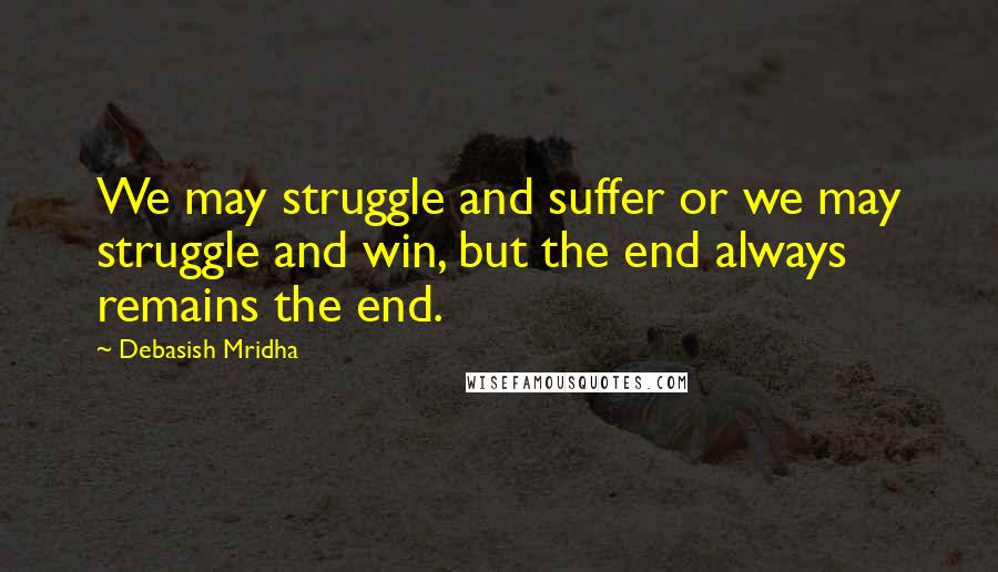 Debasish Mridha Quotes: We may struggle and suffer or we may struggle and win, but the end always remains the end.