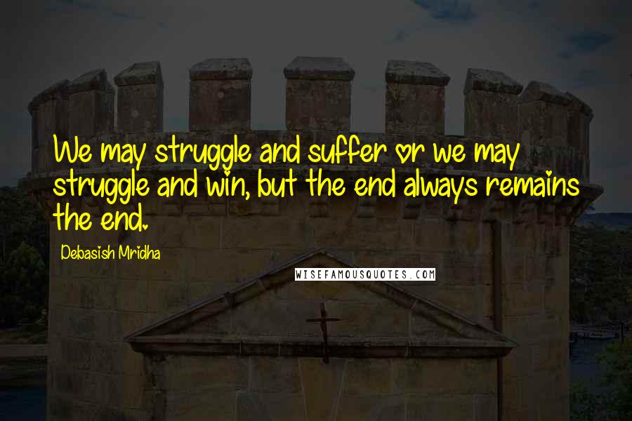 Debasish Mridha Quotes: We may struggle and suffer or we may struggle and win, but the end always remains the end.