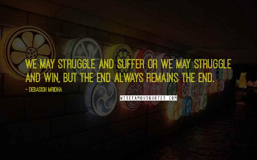 Debasish Mridha Quotes: We may struggle and suffer or we may struggle and win, but the end always remains the end.