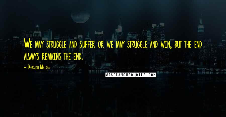 Debasish Mridha Quotes: We may struggle and suffer or we may struggle and win, but the end always remains the end.